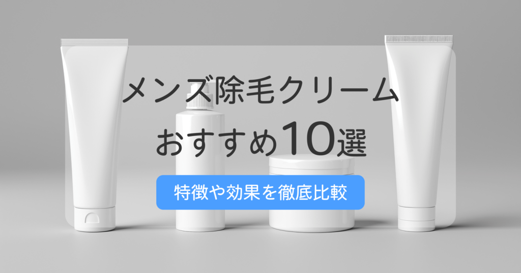 メンズ除毛クリーム（脱毛クリーム）のおすすめ10選！人気商品の特徴や効果を徹底比較